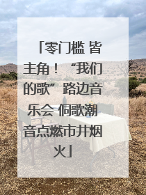 零门槛 皆主角！“我们的歌”路边音乐会 侗歌潮音点燃市井烟火