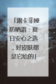 露卡菲娅防晒霜：夏日安心之选，好皮肤都是它给的