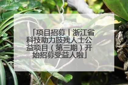 项目招募丨浙江省科技助力肢残人士公益项目（第三期）开始招募受益人啦