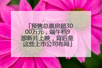 预售总票房超3000万元，端午档9部新片上映，背后是这些上市公司布局