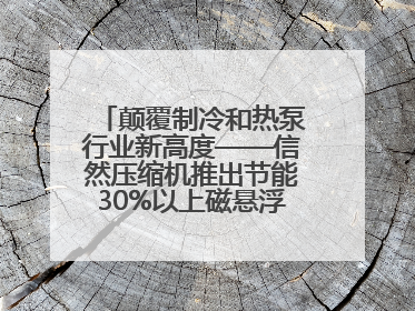 颠覆制冷和热泵行业新高度——信然压缩机推出节能30%以上磁悬浮中央空调和磁悬浮热泵