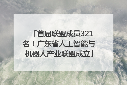 首届联盟成员321名！广东省人工智能与机器人产业联盟成立