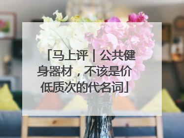 马上评｜公共健身器材，不该是价低质次的代名词