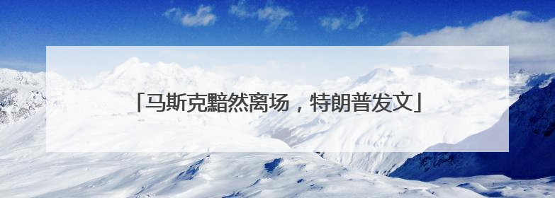 马斯克黯然离场，特朗普发文