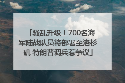 骚乱升级！700名海军陆战队员将部署至洛杉矶 特朗普调兵惹争议