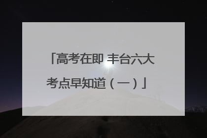 高考在即 丰台六大考点早知道（一）