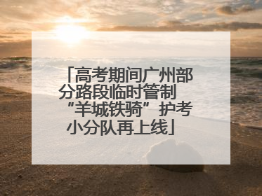 高考期间广州部分路段临时管制 “羊城铁骑”护考小分队再上线