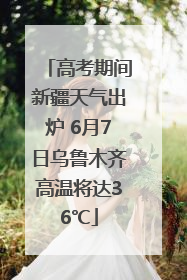 高考期间新疆天气出炉 6月7日乌鲁木齐高温将达36℃