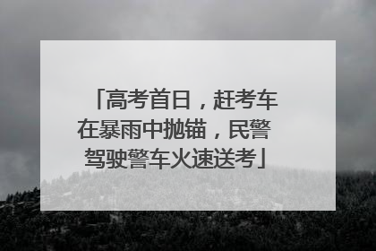 高考首日，赶考车在暴雨中抛锚，民警驾驶警车火速送考