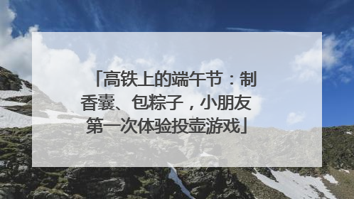 高铁上的端午节：制香囊、包粽子，小朋友第一次体验投壶游戏