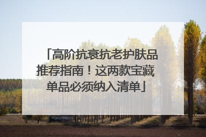高阶抗衰抗老护肤品推荐指南！这两款宝藏单品必须纳入清单