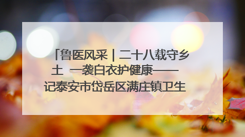 鲁医风采｜二十八载守乡土  一袭白衣护健康——记泰安市岱岳区满庄镇卫生院院长、主任医师张宝喜