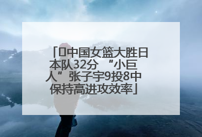 ﻿中国女篮大胜日本队32分 “小巨人”张子宇9投8中保持高进攻效率