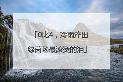0比4，冷雨淬出绿茵场最滚烫的泪