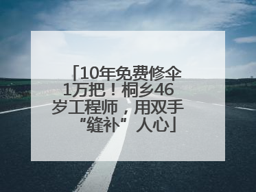 10年免费修伞1万把！桐乡46岁工程师，用双手“缝补”人心