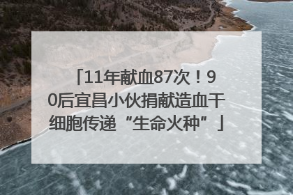 11年献血87次！90后宜昌小伙捐献造血干细胞传递“生命火种”