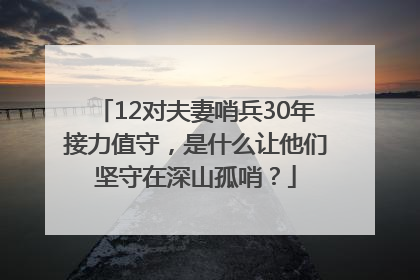 12对夫妻哨兵30年接力值守，是什么让他们坚守在深山孤哨？