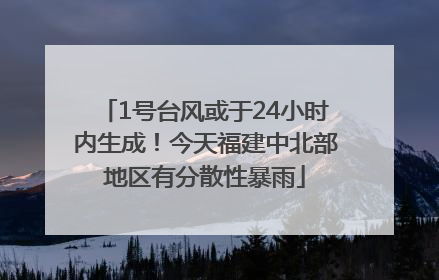 1号台风或于24小时内生成！今天福建中北部地区有分散性暴雨