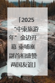2025“中柬旅游年”金边开幕 柬埔寨副首相盛赞两国友谊