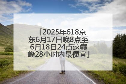 2025年618京东6月17日晚8点至6月18日24点这巅峰28小时内最便宜