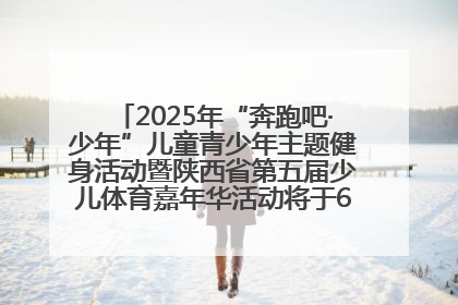 2025年“奔跑吧·少年”儿童青少年主题健身活动暨陕西省第五届少儿体育嘉年华活动将于6月14日正式举办