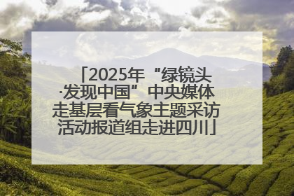 2025年“绿镜头·发现中国”中央媒体走基层看气象主题采访活动报道组走进四川