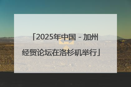 2025年中国－加州经贸论坛在洛杉矶举行