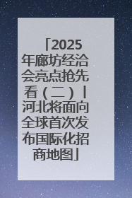 2025年廊坊经洽会亮点抢先看（二）丨河北将面向全球首次发布国际化招商地图