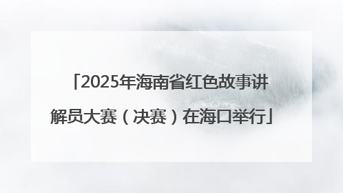 2025年海南省红色故事讲解员大赛（决赛）在海口举行
