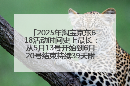 2025年淘宝京东618活动时间史上最长：从5月13号开始到6月20号结束持续39天附详细时间表一览