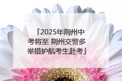 2025年荆州中考将至 荆州交警多举措护航考生赴考
