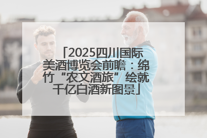 2025四川国际美酒博览会前瞻：绵竹“农文酒旅”绘就千亿白酒新图景