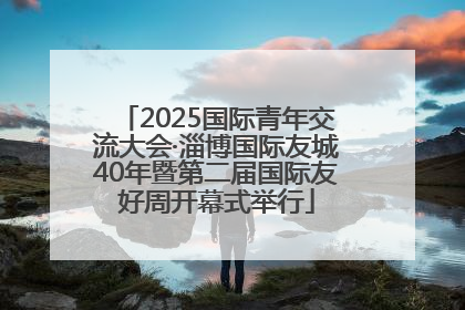 2025国际青年交流大会·淄博国际友城40年暨第二届国际友好周开幕式举行