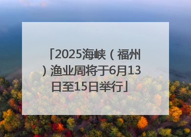 2025海峡（福州）渔业周将于6月13日至15日举行