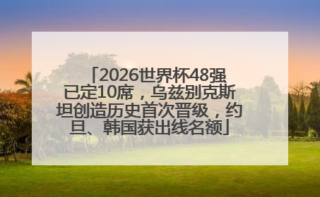2026世界杯48强已定10席，乌兹别克斯坦创造历史首次晋级，约旦、韩国获出线名额
