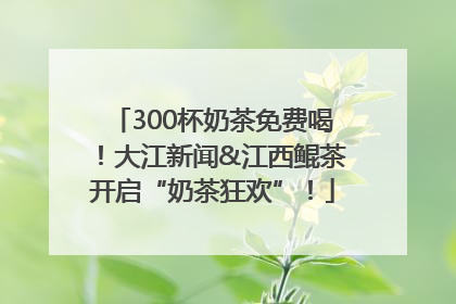 300杯奶茶免费喝！大江新闻&江西鲲茶开启“奶茶狂欢”！