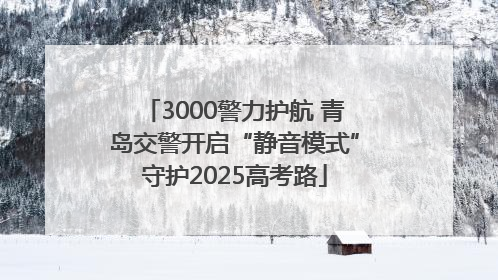3000警力护航 青岛交警开启“静音模式”守护2025高考路
