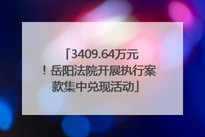 3409.64万元！岳阳法院开展执行案款集中兑现活动