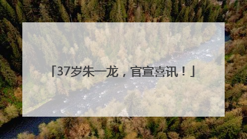 37岁朱一龙，官宣喜讯！