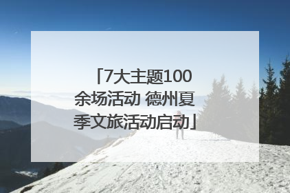 7大主题100余场活动 德州夏季文旅活动启动
