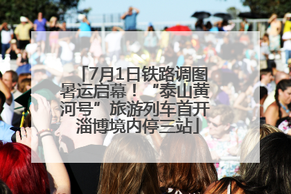 7月1日铁路调图暑运启幕！“泰山黄河号”旅游列车首开 淄博境内停三站