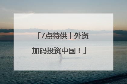 7点特供丨外资加码投资中国！