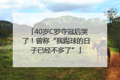 40岁C罗夺冠后哭了！曾称“我踢球的日子已经不多了”