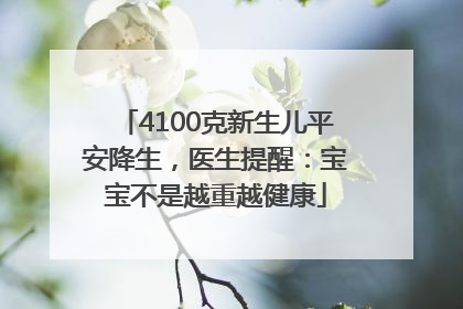 4100克新生儿平安降生，医生提醒：宝宝不是越重越健康