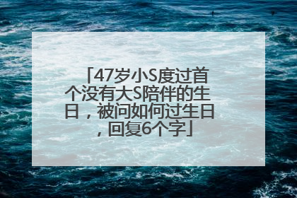47岁小S度过首个没有大S陪伴的生日，被问如何过生日，回复6个字