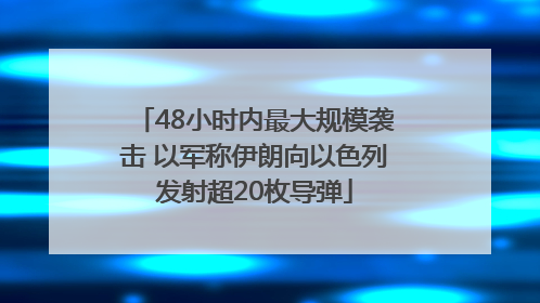 48小时内最大规模袭击 以军称伊朗向以色列发射超20枚导弹