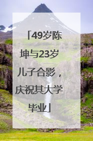 49岁陈坤与23岁儿子合影，庆祝其大学毕业