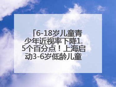 6-18岁儿童青少年近视率下降1.5个百分点！上海启动3-6岁低龄儿童近视监测与干预