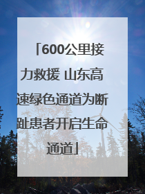 600公里接力救援 山东高速绿色通道为断趾患者开启生命通道