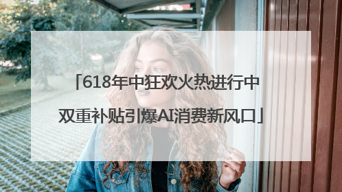 618年中狂欢火热进行中 双重补贴引爆AI消费新风口